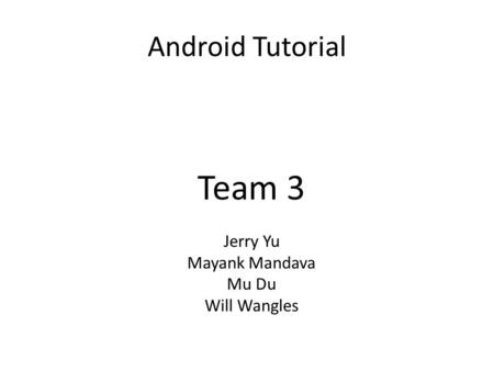 Android Tutorial Team 3 Jerry Yu Mayank Mandava Mu Du Will Wangles.