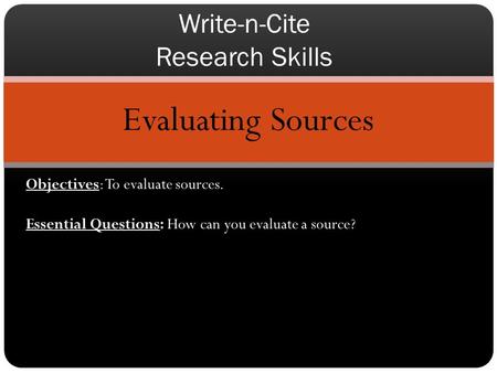 Evaluating Sources Write-n-Cite Research Skills Objectives: To evaluate sources. Essential Questions: How can you evaluate a source?
