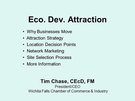 Eco. Dev. Attraction Tim Chase, CEcD, FM President/CEO Wichita Falls Chamber of Commerce & Industry Why Businesses Move Attraction Strategy Location Decision.