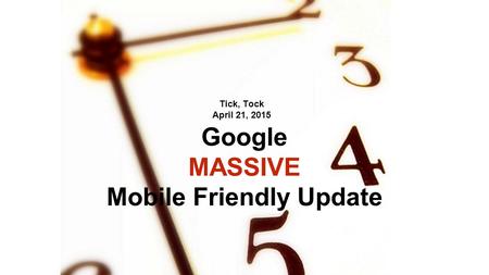 Tick, Tock April 21, 2015 Google MASSIVE Mobile Friendly Update.