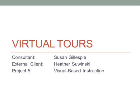 VIRTUAL TOURS Consultant:Susan Gillespie External Client:Heather Suwinski Project 5:Visual-Based Instruction.