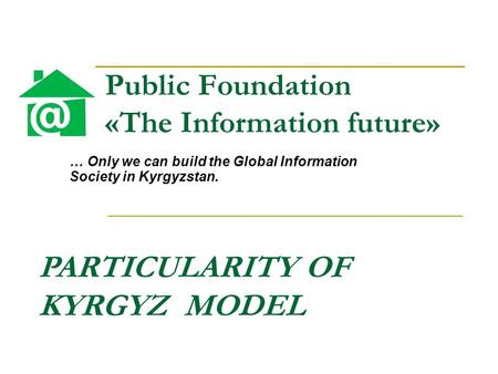 Public Foundation «The Information future» … Only we can build the Global Information Society in Kyrgyzstan. PARTICULARITY OF KYRGYZ MODEL.