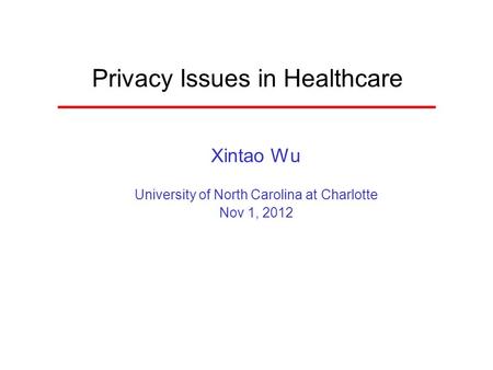Privacy Issues in Healthcare Xintao Wu University of North Carolina at Charlotte Nov 1, 2012.