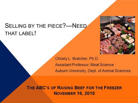 S ELLING BY THE PIECE ?—N EED THAT LABEL ! Christy L. Bratcher, Ph.D. Assistant Professor, Meat Science Auburn University, Dept. of Animal Sciences T HE.