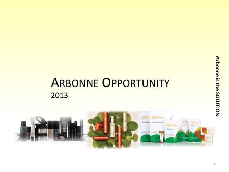 2013 Arbonne is the SOLUTION 2013 A RBONNE O PPORTUNITY 1.