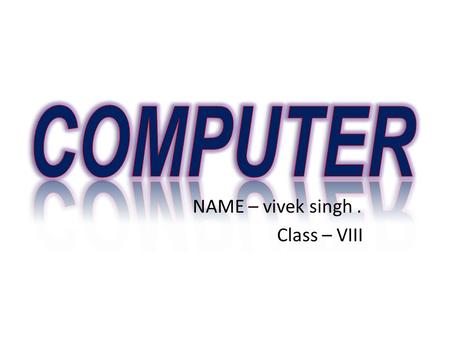 NAME – vivek singh. Class – VIII. WHAT IS COMPUTER ? A COMPUTER IS AN ELECTRONIC MACHINE. THAT CONVERT DATA INTO MEANINGFUL INFORMATION. IT CALCULATED.