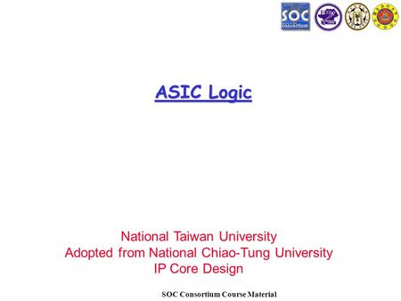 SOC Consortium Course Material ASIC Logic National Taiwan University Adopted from National Chiao-Tung University IP Core Design.