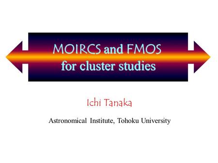 MOIRCS and FMOS for cluster studies Ichi Tanaka Astronomical Institute, Tohoku University MOIRCS and FMOS for cluster studies.