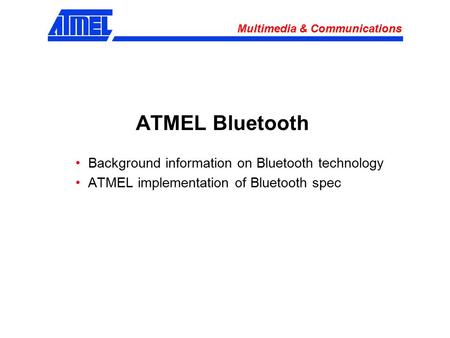 Multimedia & Communications ATMEL Bluetooth Background information on Bluetooth technology ATMEL implementation of Bluetooth spec.