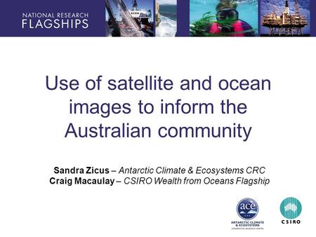 Use of satellite and ocean images to inform the Australian community Sandra Zicus – Antarctic Climate & Ecosystems CRC Craig Macaulay – CSIRO Wealth from.