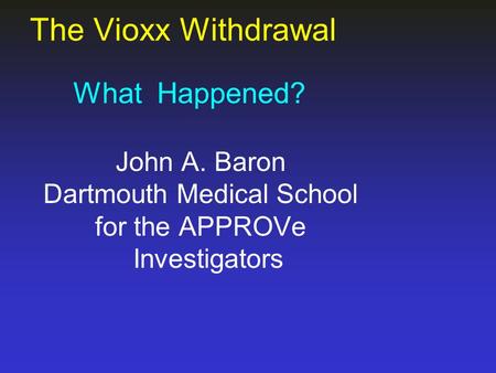The Vioxx Withdrawal What Happened? John A. Baron Dartmouth Medical School for the APPROVe Investigators.