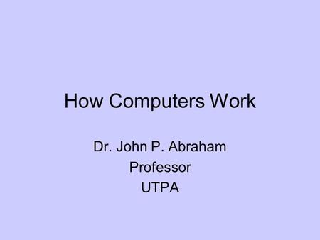 How Computers Work Dr. John P. Abraham Professor UTPA.
