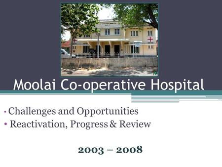 Moolai Co-operative Hospital Challenges and Opportunities Reactivation, Progress & Review 2003 – 2008.