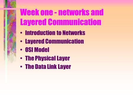 Week one - networks and Layered Communication Introduction to Networks Layered Communication OSI Model The Physical Layer The Data Link Layer.