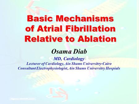Basic Mechanisms of Atrial Fibrillation Relative to Ablation Osama Diab MD, Cardiology Lecturer of Cardiology, Ain Shams Universitry-Cairo Consultant Electrophysiologist,