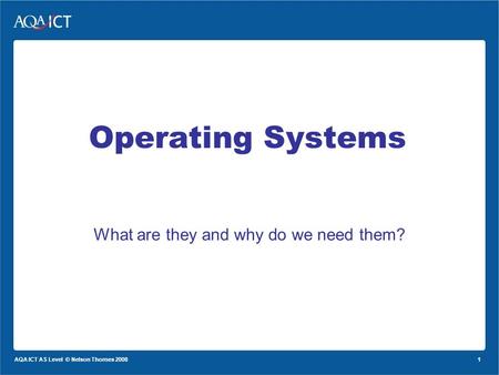 1 AQA ICT AS Level © Nelson Thornes 2008 Operating Systems What are they and why do we need them?