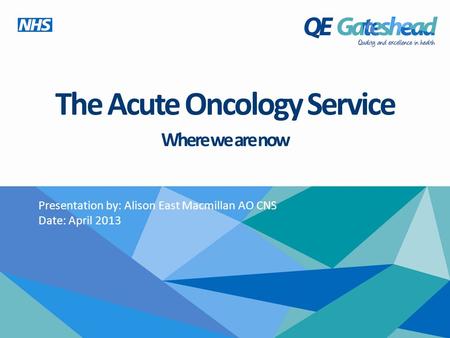 The Acute Oncology Service Where we are now Presentation by: Alison East Macmillan AO CNS Date: April 2013.