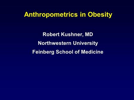 Anthropometrics in Obesity Robert Kushner, MD Northwestern University Feinberg School of Medicine.