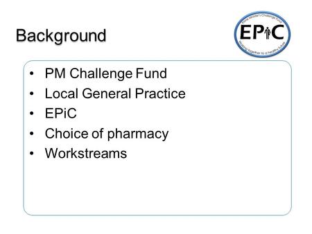 Background PM Challenge Fund Local General Practice EPiC Choice of pharmacy Workstreams.