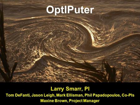 OptIPuter Larry Smarr, PI Tom DeFanti, Jason Leigh, Mark Ellisman, Phil Papadopoulos, Co-PIs Maxine Brown, Project Manager.