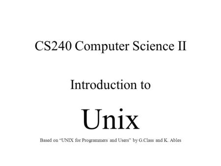 CS240 Computer Science II Introduction to Unix Based on “UNIX for Programmers and Users” by G.Class and K. Ables.