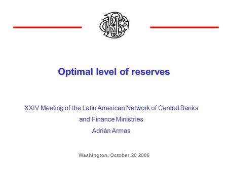 Optimal level of reserves Washington, October 20 2006 XXIV Meeting of the Latin American Network of Central Banks and Finance Ministries Adrián Armas.