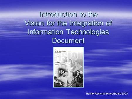 Halifax Regional School Board 2003 Introduction to the Vision for the Integration of Information Technologies Document.