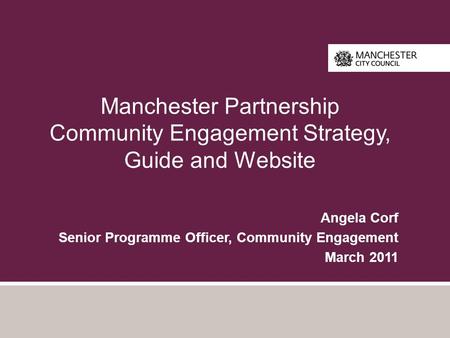 Manchester Partnership Community Engagement Strategy, Guide and Website Angela Corf Senior Programme Officer, Community Engagement March 2011.