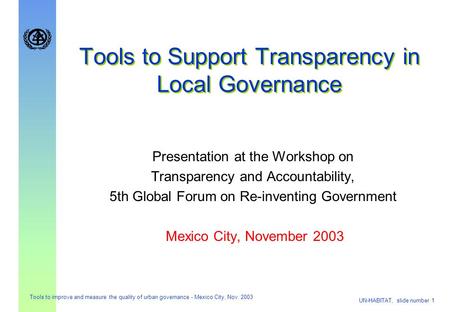 UN-HABITAT, slide number 1 Tools to improve and measure the quality of urban governance - Mexico City, Nov. 2003 Tools to Support Transparency in Local.