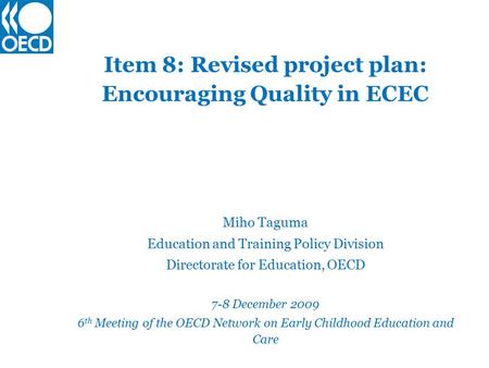 Item 8: Revised project plan: Encouraging Quality in ECEC Miho Taguma Education and Training Policy Division Directorate for Education, OECD 7-8 December.
