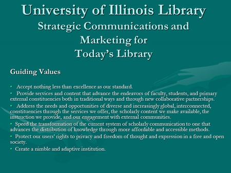 University of Illinois Library Strategic Communications and Marketing for Today’s Library Guiding Values Accept nothing less than excellence as our standard.