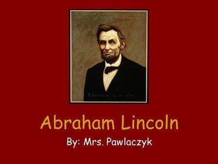 Abraham Lincoln By: Mrs. Pawlaczyk. Abraham Lincoln was born in Kentucky in 1809. His family moved to Indiana when Abraham was seven. He did chores and.