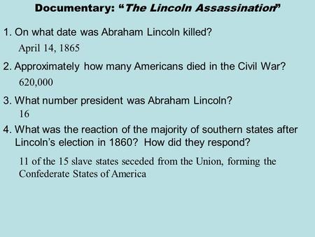 Documentary: “The Lincoln Assassination” 1. On what date was Abraham Lincoln killed? April 14, 1865 2. Approximately how many Americans died in the Civil.