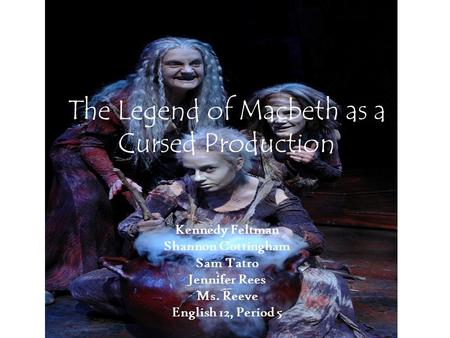The Legend of Macbeth as a Cursed Production Kennedy Feltman Shannon Cottingham Sam Tatro Jennifer Rees Ms. Reeve English 12, Period 5.