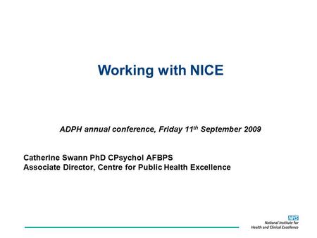 Working with NICE ADPH annual conference, Friday 11 th September 2009 Catherine Swann PhD CPsychol AFBPS Associate Director, Centre for Public Health Excellence.