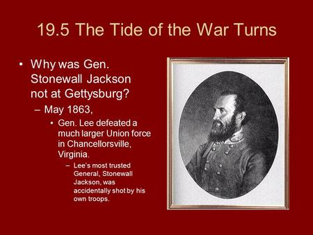 19.5 The Tide of the War Turns Why was Gen. Stonewall Jackson not at Gettysburg? –May 1863, Gen. Lee defeated a much larger Union force in Chancellorsville,