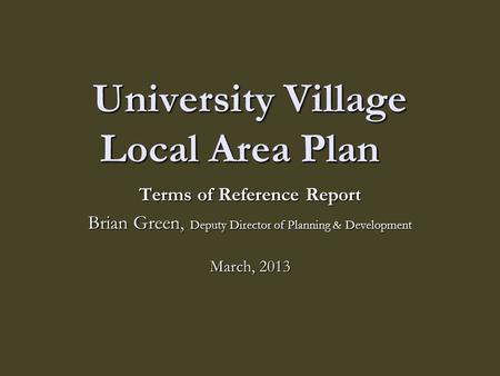University Village Local Area Plan Terms of Reference Report Brian Green, Deputy Director of Planning & Development March, 2013.