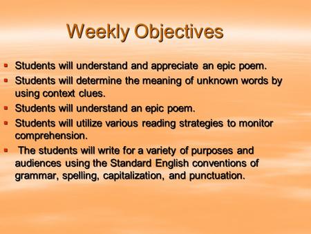 Weekly Objectives Students will understand and appreciate an epic poem. Students will determine the meaning of unknown words by using context clues. Students.