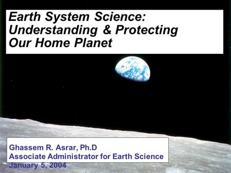 1 Earth System Science: Understanding & Protecting Our Home Planet Ghassem R. Asrar, Ph.D Associate Administrator for Earth Science January 5, 2004.