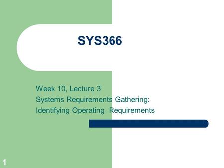 1 SYS366 Week 10, Lecture 3 Systems Requirements Gathering: Identifying Operating Requirements.