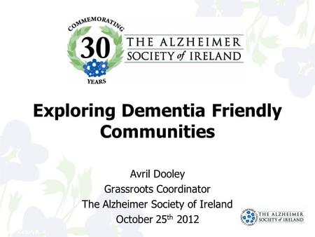 41106459/VB Exploring Dementia Friendly Communities Avril Dooley Grassroots Coordinator The Alzheimer Society of Ireland October 25 th 2012.