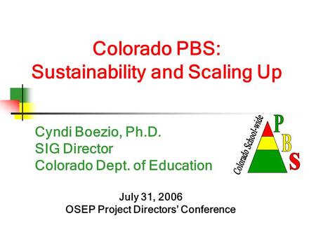 Colorado PBS: Sustainability and Scaling Up Cyndi Boezio, Ph.D. SIG Director Colorado Dept. of Education July 31, 2006 OSEP Project Directors’ Conference.