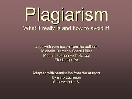 Plagiarism What it really is and how to avoid it! Used with permission from the authors, Michelle Kramer & Sherri Miller Mount Lebanon High School Pittsburgh,