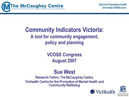 School of Population Health University of Melbourne Community Indicators Victoria: A tool for community engagement, policy and planning VCOSS Congress.