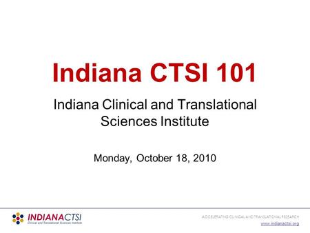 ACCELERATING CLINICAL AND TRANSLATIONAL RESEARCH www.indianactsi.org Indiana CTSI 101 Indiana Clinical and Translational Sciences Institute Monday, October.
