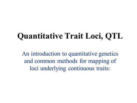 Quantitative Trait Loci, QTL An introduction to quantitative genetics and common methods for mapping of loci underlying continuous traits: