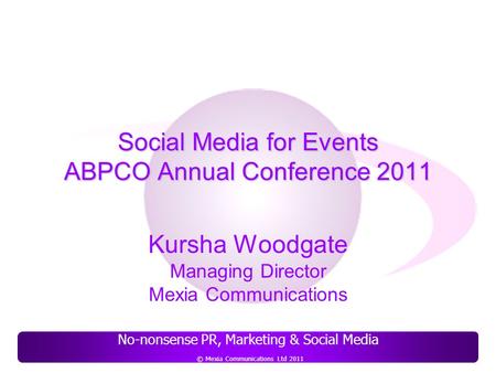 No-nonsense PR, Marketing & Social Media © Mexia Communications Ltd 2011 Social Media for Events ABPCO Annual Conference 2011 Kursha Woodgate Managing.