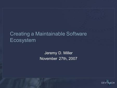 Creating a Maintainable Software Ecosystem Jeremy D. Miller November 27th, 2007.