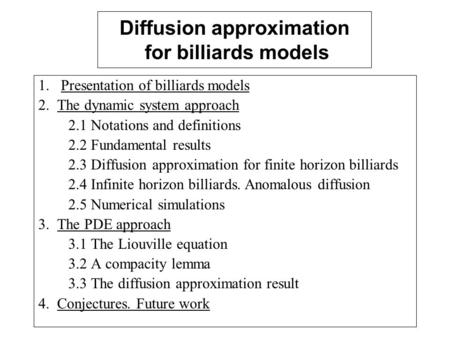 Diffusion approximation for billiards models 1. Presentation of billiards models 2. The dynamic system approach 2.1 Notations and definitions 2.2 Fundamental.