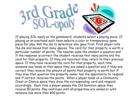 If playing SOL-opoly on the gameboard, students select a playing piece. If playing on an overhead each team selects a color or transparency game piece.